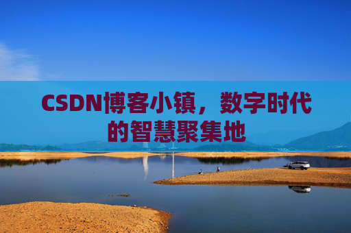 CSDN博客小镇，数字时代的智慧聚集地