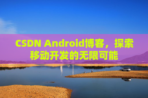 CSDN Android博客,探索移动开发的无限可能